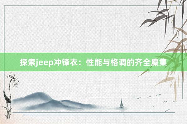 探索jeep冲锋衣：性能与格调的齐全麇集