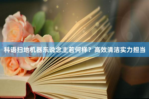 科语扫地机器东说念主若何样？高效清洁实力担当