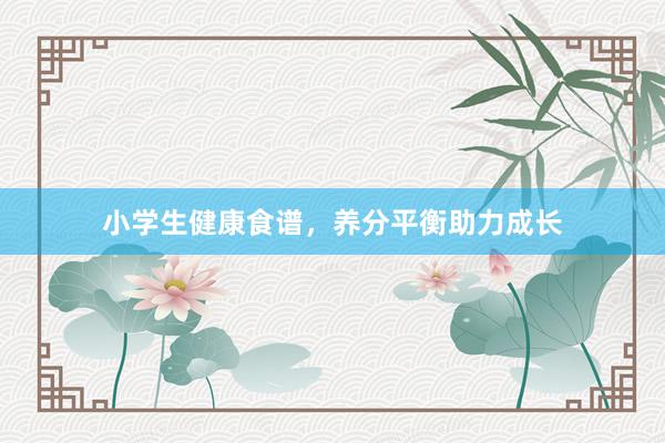 小学生健康食谱，养分平衡助力成长