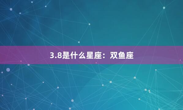 3.8是什么星座：双鱼座