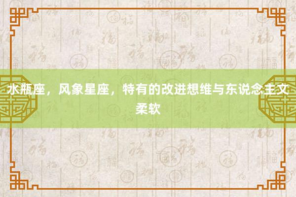 水瓶座，风象星座，特有的改进想维与东说念主文柔软