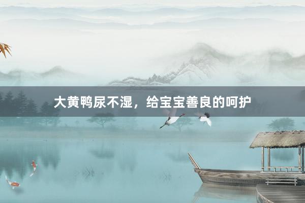 大黄鸭尿不湿，给宝宝善良的呵护