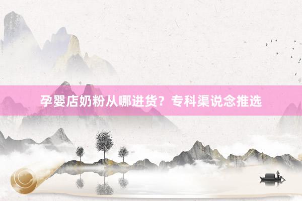 孕婴店奶粉从哪进货？专科渠说念推选