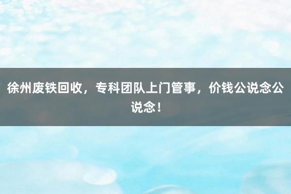 徐州废铁回收，专科团队上门管事，价钱公说念公说念！