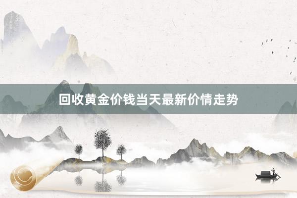 回收黄金价钱当天最新价情走势